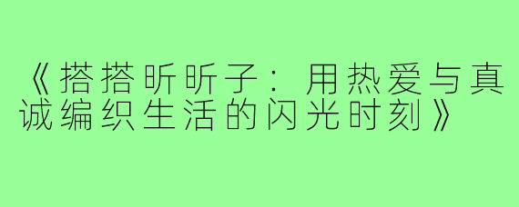《搭搭昕昕子：用热爱与真诚编织生活的闪光时刻》