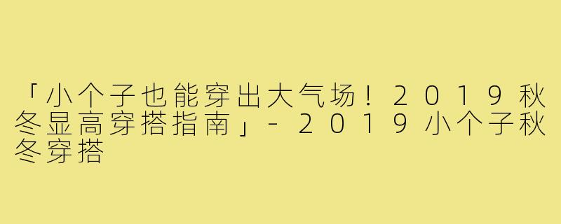 「小个子也能穿出大气场！2019秋冬显高穿搭指南」-2019小个子秋冬穿搭