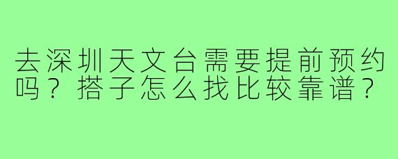 去深圳天文台需要提前预约吗？搭子怎么找比较靠谱？