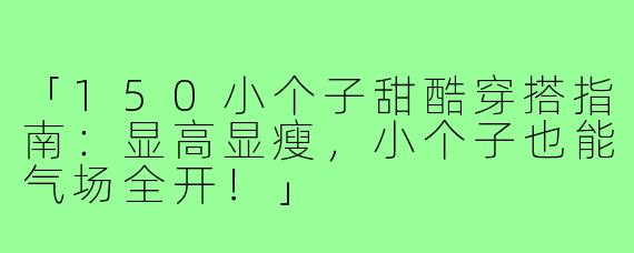 「150小个子甜酷穿搭指南：显高显瘦，小个子也能气场全开！」