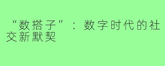 “数搭子”:数字时代的社交新默契