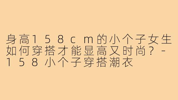 身高158cm的小个子女生如何穿搭才能显高又时尚？-158小个子穿搭潮衣