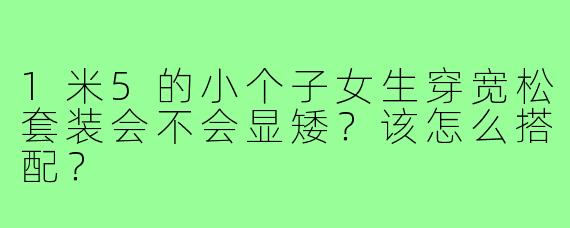 1米5的小个子女生穿宽松套装会不会显矮?该怎么搭配?