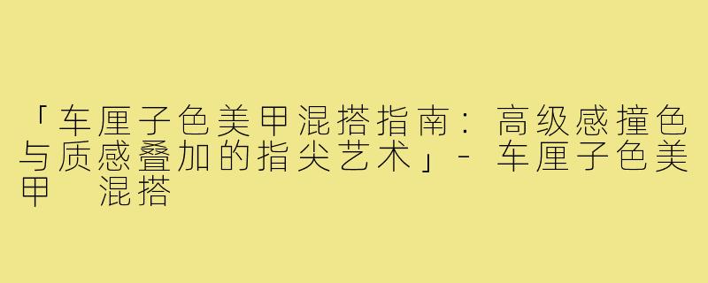 「车厘子色美甲混搭指南：高级感撞色与质感叠加的指尖艺术」-车厘子色美甲 混搭