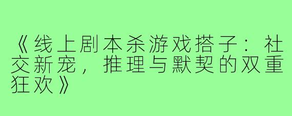《线上剧本杀游戏搭子：社交新宠，推理与默契的双重狂欢》