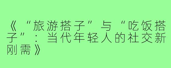 《“旅游搭子”与“吃饭搭子”：当代年轻人的社交新刚需》