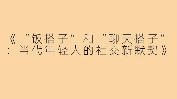 《“饭搭子”和“聊天搭子”:当代年轻人的社交新默契》