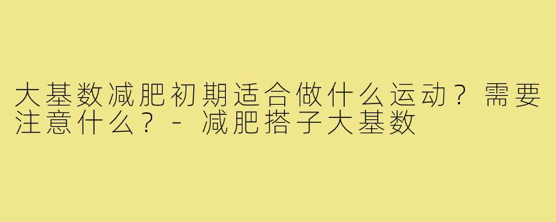 大基数减肥初期适合做什么运动？需要注意什么？-减肥搭子大基数