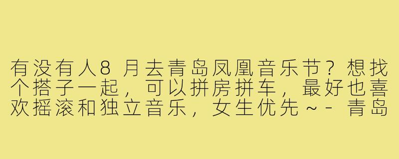 有没有人8月去青岛凤凰音乐节？想找个搭子一起，可以拼房拼车，最好也喜欢摇滚和独立音乐，女生优先～-青岛音乐节找搭子