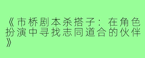 《市桥剧本杀搭子：在角色扮演中寻找志同道合的伙伴》