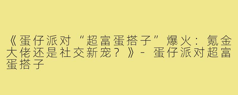 《蛋仔派对“超富蛋搭子”爆火：氪金大佬还是社交新宠？》-蛋仔派对超富蛋搭子