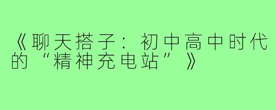 《聊天搭子：初中高中时代的“精神充电站”》