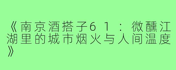 《南京酒搭子61：微醺江湖里的城市烟火与人间温度》