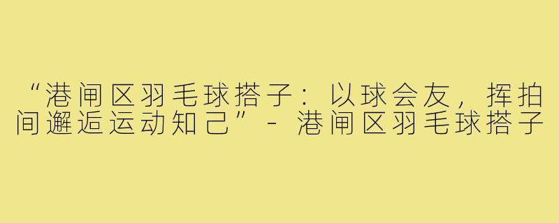 “港闸区羽毛球搭子：以球会友，挥拍间邂逅运动知己”-港闸区羽毛球搭子