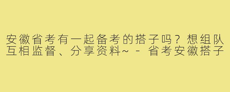 安徽省考有一起备考的搭子吗？想组队互相监督、分享资料~