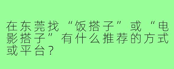 在东莞找“饭搭子”或“电影搭子”有什么推荐的方式或平台？