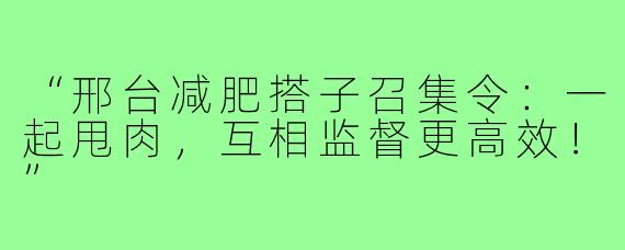 “邢台减肥搭子召集令：一起甩肉，互相监督更高效！”