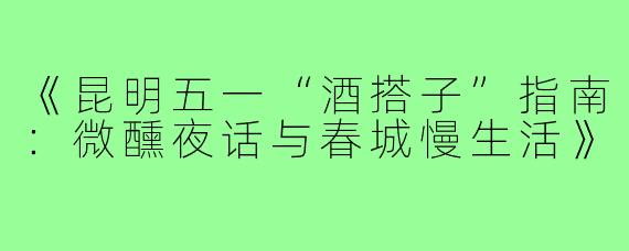 《昆明五一“酒搭子”指南：微醺夜话与春城慢生活》