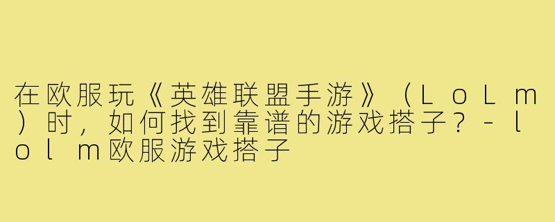 在欧服玩《英雄联盟手游》（LoLm）时，如何找到靠谱的游戏搭子？-lolm欧服游戏搭子