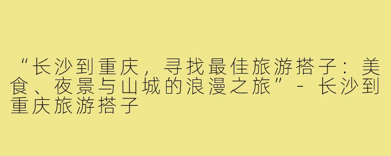 “长沙到重庆，寻找最佳旅游搭子：美食、夜景与山城的浪漫之旅”-长沙到重庆旅游搭子