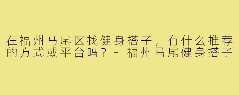 在福州马尾区找健身搭子，有什么推荐的方式或平台吗？-福州马尾健身搭子