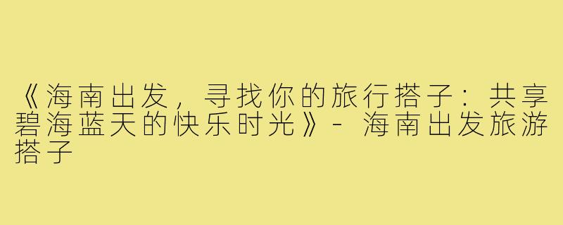 《海南出发，寻找你的旅行搭子：共享碧海蓝天的快乐时光》-海南出发旅游搭子