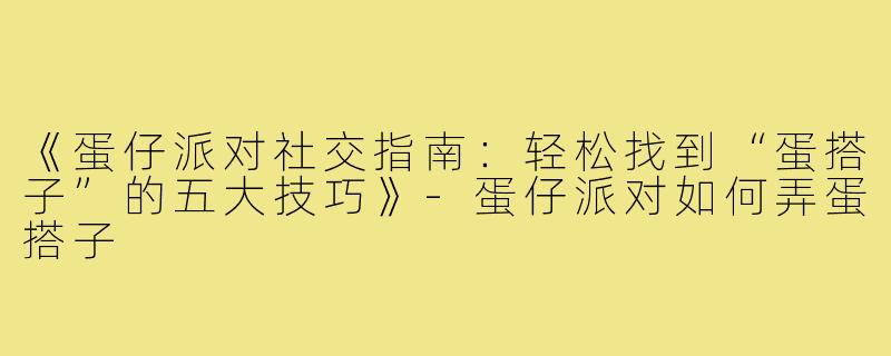 《蛋仔派对社交指南：轻松找到“蛋搭子”的五大技巧》
