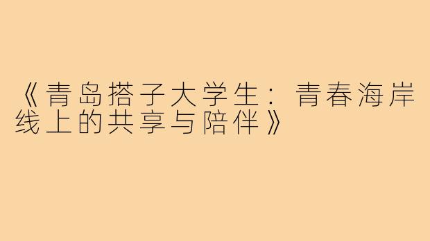 《青岛搭子大学生：青春海岸线上的共享与陪伴》