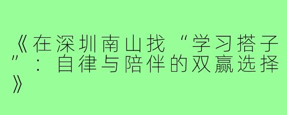 《在深圳南山找“学习搭子”：自律与陪伴的双赢选择》