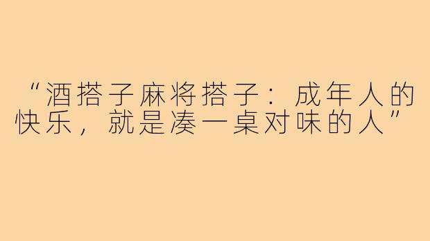 “酒搭子麻将搭子：成年人的快乐，就是凑一桌对味的人”