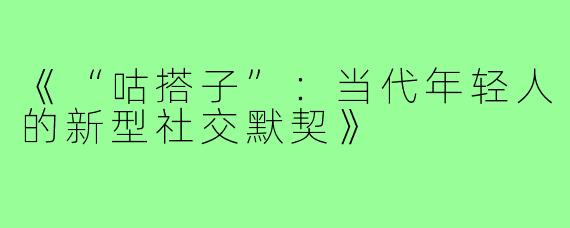 《“咕搭子”:当代年轻人的新型社交默契》
