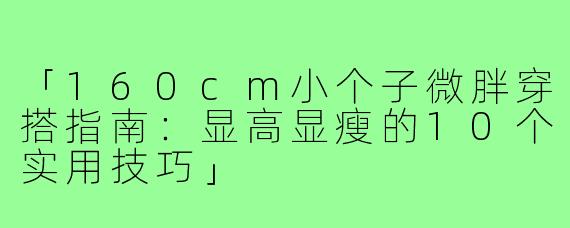 「160cm小个子微胖穿搭指南：显高显瘦的10个实用技巧」