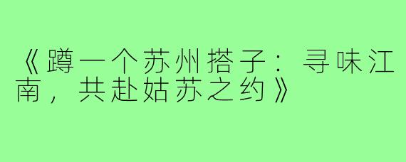 《蹲一个苏州搭子:寻味江南,共赴姑苏之约》
