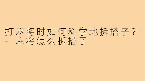 打麻将时如何科学地拆搭子?-麻将怎么拆搭子