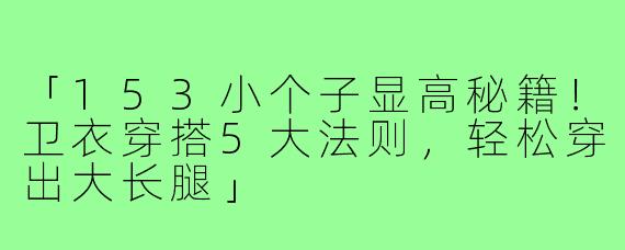 「153小个子显高秘籍！卫衣穿搭5大法则，轻松穿出大长腿」