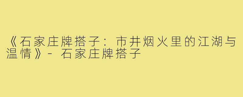 《石家庄牌搭子:市井烟火里的江湖与温情》-石家庄牌搭子