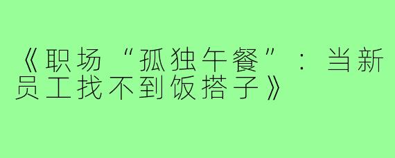 《职场“孤独午餐”：当新员工找不到饭搭子》