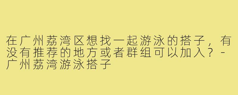 在广州荔湾区想找一起游泳的搭子,有没有推荐的地方或者群组可以加入?-广州荔湾游泳搭子