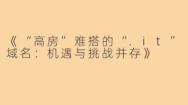 《“高房”难搭的“.it”域名：机遇与挑战并存》
