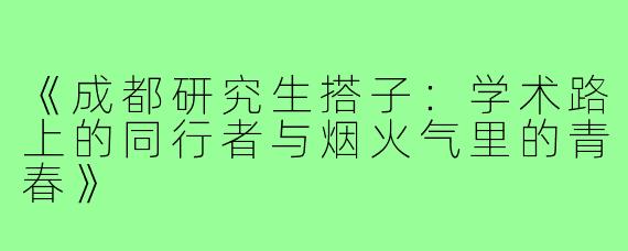 《成都研究生搭子：学术路上的同行者与烟火气里的青春》