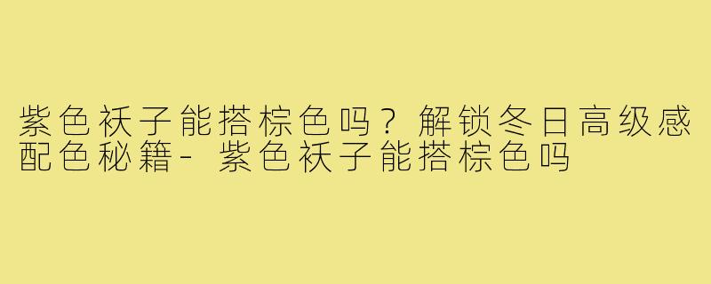紫色袄子能搭棕色吗?解锁冬日高级感配色秘籍-紫色袄子能搭棕色吗