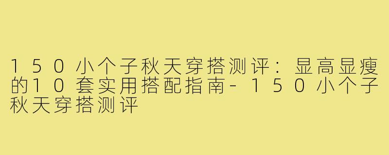 150小个子秋天穿搭测评：显高显瘦的10套实用搭配指南-150小个子秋天穿搭测评