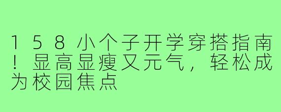 158小个子开学穿搭指南！显高显瘦又元气，轻松成为校园焦点