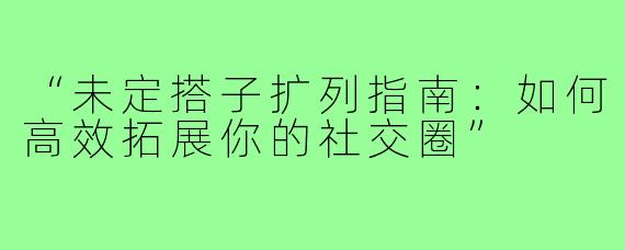 “未定搭子扩列指南:如何高效拓展你的社交圈”