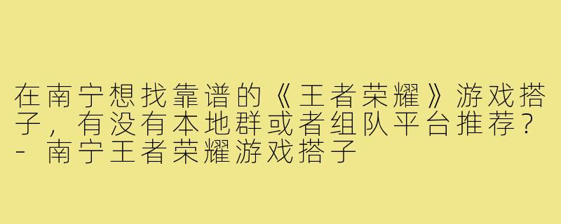 在南宁想找靠谱的《王者荣耀》游戏搭子,有没有本地群或者组队平台推荐?-南宁王者荣耀游戏搭子