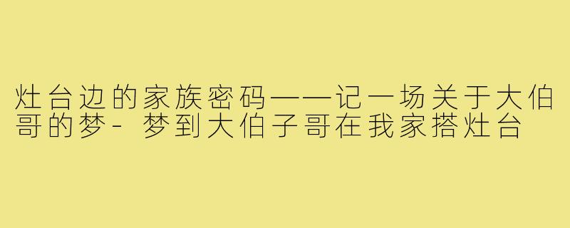 灶台边的家族密码——记一场关于大伯哥的梦-梦到大伯子哥在我家搭灶台