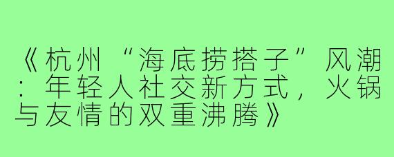 《杭州“海底捞搭子”风潮：年轻人社交新方式，火锅与友情的双重沸腾》