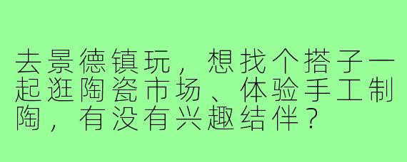 去景德镇玩，想找个搭子一起逛陶瓷市场、体验手工制陶，有没有兴趣结伴？