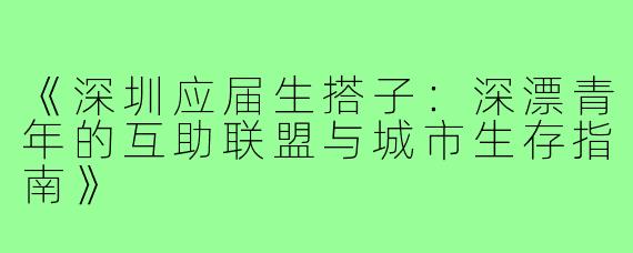 《深圳应届生搭子：深漂青年的互助联盟与城市生存指南》
