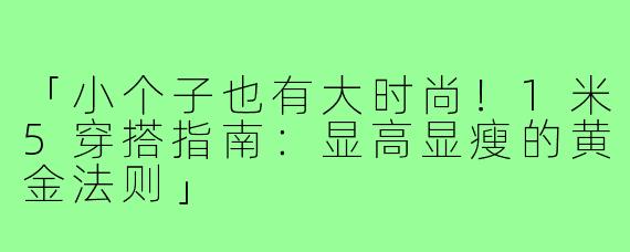 「小个子也有大时尚！1米5穿搭指南：显高显瘦的黄金法则」